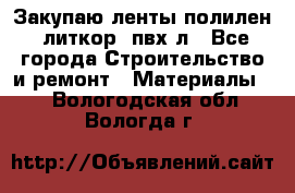 Закупаю ленты полилен, литкор, пвх-л - Все города Строительство и ремонт » Материалы   . Вологодская обл.,Вологда г.